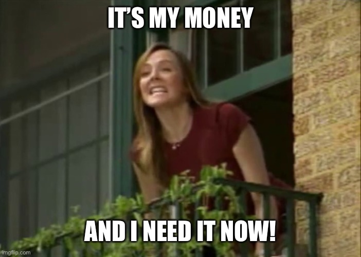 It's my money and I need it now! | IT’S MY MONEY AND I NEED IT NOW! | image tagged in it's my money and i need it now | made w/ Imgflip meme maker