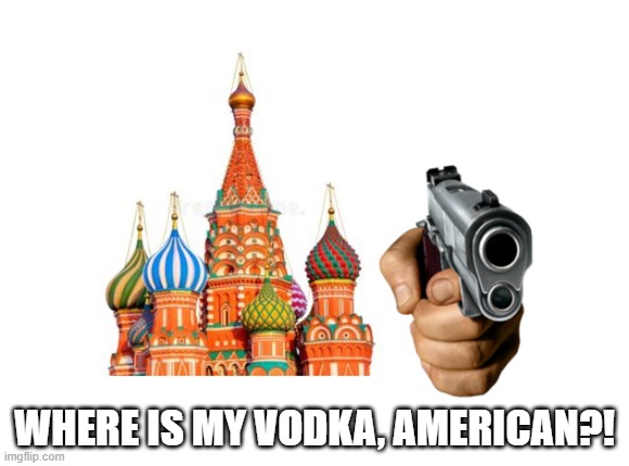 WHERE IS MY VODKA | WHERE IS MY VODKA, AMERICAN?! | image tagged in vodka,russian | made w/ Imgflip meme maker