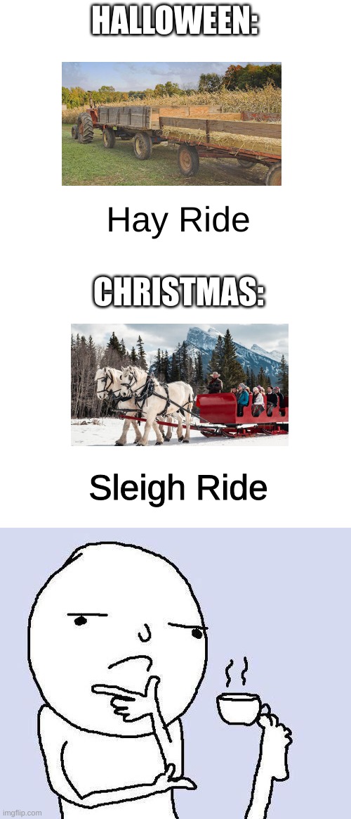 Think About It | HALLOWEEN:; Hay Ride; CHRISTMAS:; Sleigh Ride | image tagged in halloween,christmas,winter,thinking | made w/ Imgflip meme maker