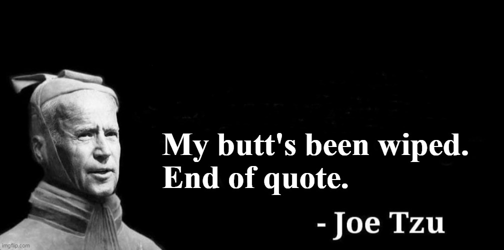 Someone please type, "I resign immediately!" into Joe's teleprompter. | My butt's been wiped.

End of quote. | image tagged in joe tzu | made w/ Imgflip meme maker