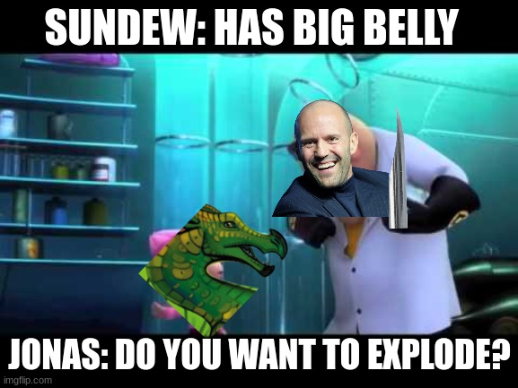 Jonas funny | SUNDEW: HAS BIG BELLY; JONAS: DO YOU WANT TO EXPLODE? | image tagged in funny | made w/ Imgflip meme maker