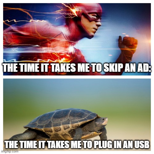 Time to skip ad and time to USB'd | THE TIME IT TAKES ME TO SKIP AN AD:; THE TIME IT TAKES ME TO PLUG IN AN USB | image tagged in fast vs slow | made w/ Imgflip meme maker