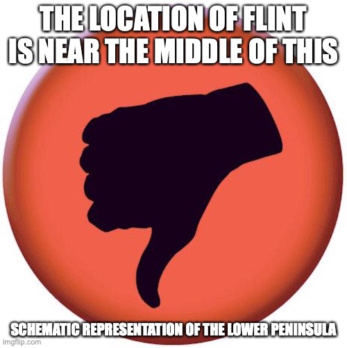 Thumbs Down | THE LOCATION OF FLINT IS NEAR THE MIDDLE OF THIS; SCHEMATIC REPRESENTATION OF THE LOWER PENINSULA | image tagged in flint,memes | made w/ Imgflip meme maker