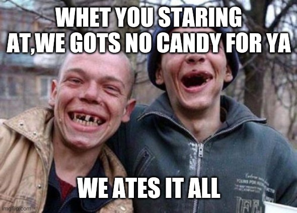 Ugly Twins |  WHET YOU STARING AT,WE GOTS NO CANDY FOR YA; WE ATES IT ALL | image tagged in memes,ugly twins | made w/ Imgflip meme maker