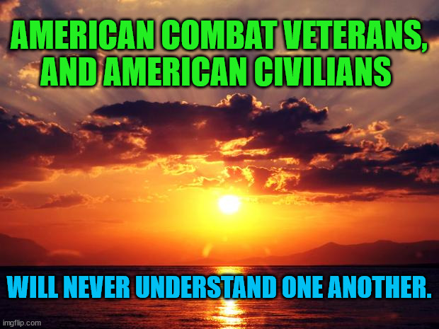Sunset | AMERICAN COMBAT VETERANS, AND AMERICAN CIVILIANS; WILL NEVER UNDERSTAND ONE ANOTHER. | image tagged in sunset | made w/ Imgflip meme maker