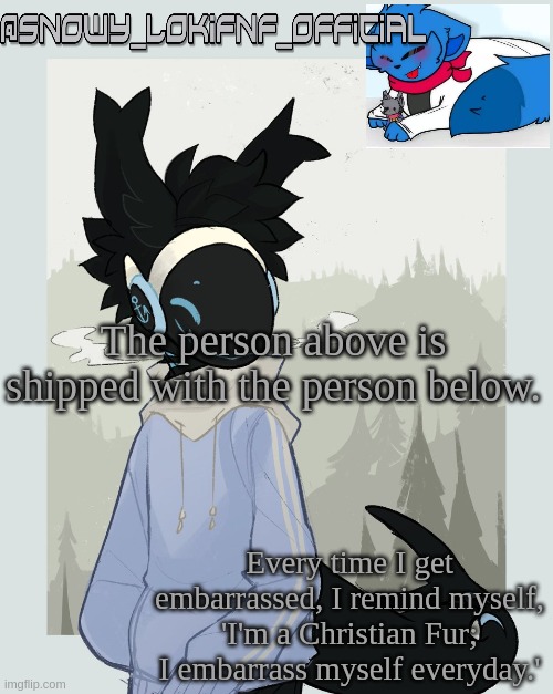 Snowy_LokiFNF_Official Moose Template | The person above is shipped with the person below. | image tagged in snowy_lokifnf_official moose template | made w/ Imgflip meme maker