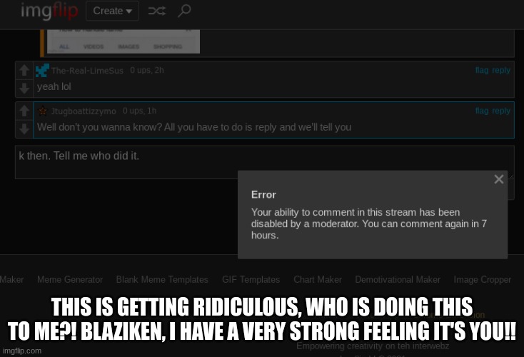 read the tags | THIS IS GETTING RIDICULOUS, WHO IS DOING THIS TO ME?! BLAZIKEN, I HAVE A VERY STRONG FEELING IT'S YOU!! | image tagged in blaziken can you stop it because i know its you doing this to me | made w/ Imgflip meme maker