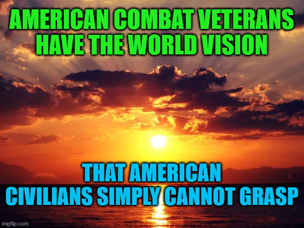 Sunset | AMERICAN COMBAT VETERANS HAVE THE WORLD VISION; THAT AMERICAN CIVILIANS SIMPLY CANNOT GRASP | image tagged in sunset | made w/ Imgflip meme maker