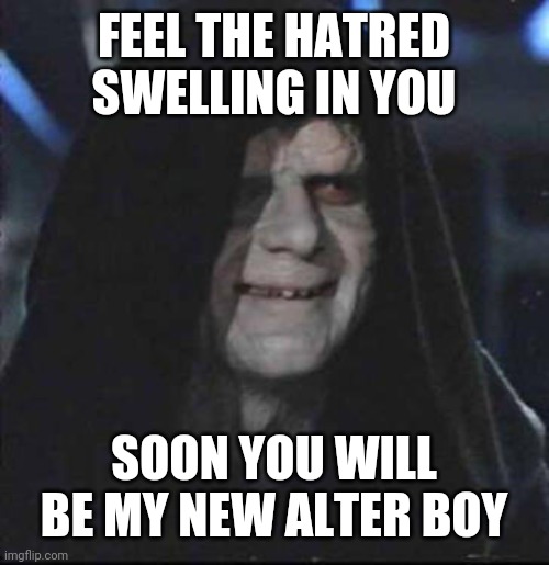 Sidious Error |  FEEL THE HATRED SWELLING IN YOU; SOON YOU WILL BE MY NEW ALTER BOY | image tagged in memes,sidious error | made w/ Imgflip meme maker