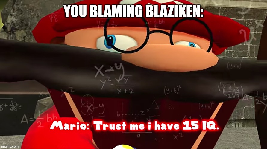 Trust me I have 15 IQ | YOU BLAMING BLAZIKEN: | image tagged in trust me i have 15 iq | made w/ Imgflip meme maker