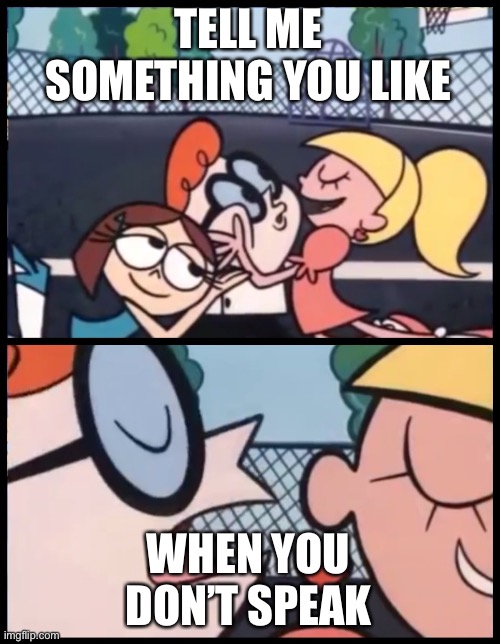 Random guy thoughts | TELL ME SOMETHING YOU LIKE; WHEN YOU DON’T SPEAK | image tagged in memes,say it again dexter | made w/ Imgflip meme maker