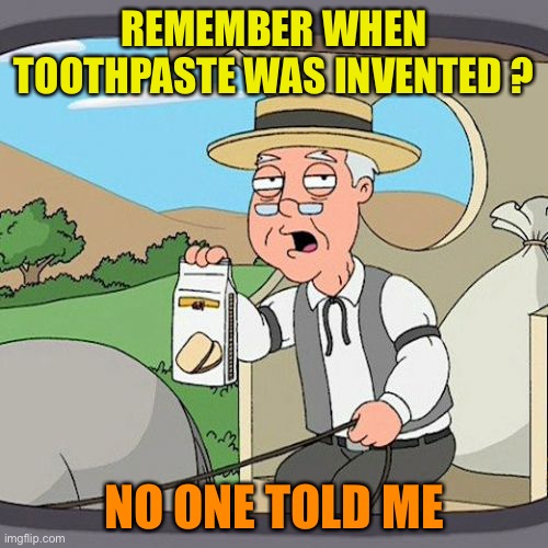 Pepperidge Farm Remembers Meme | REMEMBER WHEN TOOTHPASTE WAS INVENTED ? NO ONE TOLD ME | image tagged in memes,pepperidge farm remembers | made w/ Imgflip meme maker