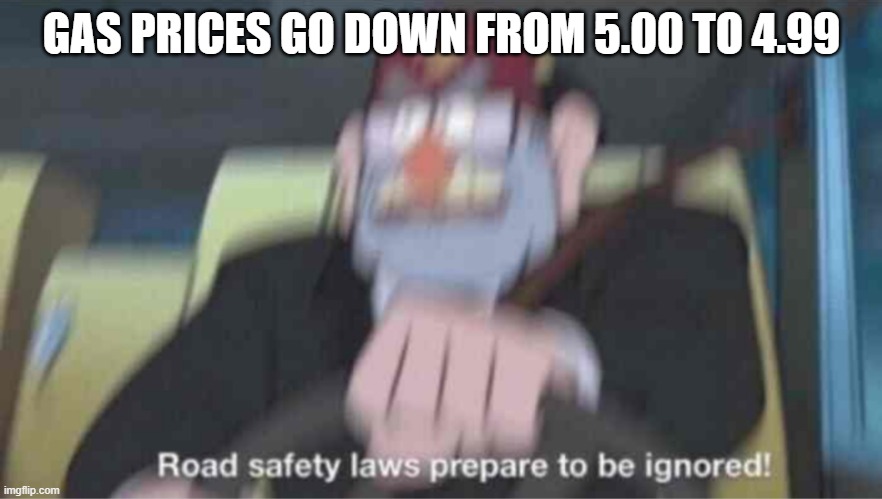 Gas price meme | GAS PRICES GO DOWN FROM 5.00 TO 4.99 | image tagged in road safety laws prepare to be ignored | made w/ Imgflip meme maker
