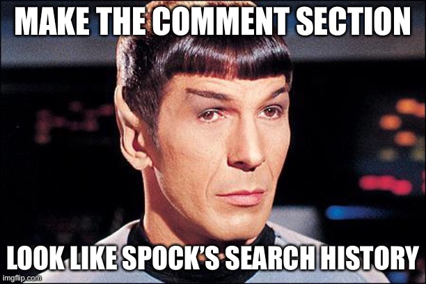 Make the comment section resemble Mister Spock’s search history! | MAKE THE COMMENT SECTION; LOOK LIKE SPOCK’S SEARCH HISTORY | image tagged in condescending spock | made w/ Imgflip meme maker