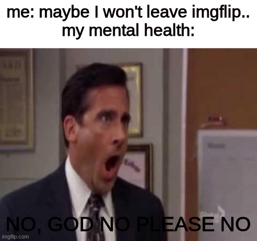THIS WEBSITE IS LIKE A DRUG TO ME | me: maybe I won't leave imgflip..
my mental health:; NO, GOD NO PLEASE NO | image tagged in no god no god please no | made w/ Imgflip meme maker
