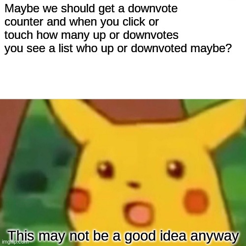 Maybe? | Maybe we should get a downvote counter and when you click or touch how many up or downvotes you see a list who up or downvoted maybe? This may not be a good idea anyway | image tagged in memes,surprised pikachu | made w/ Imgflip meme maker