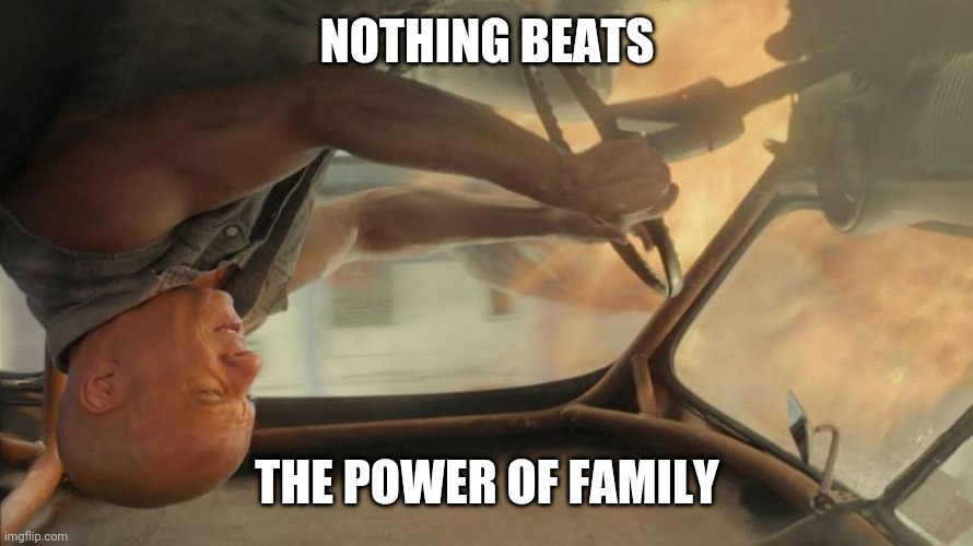 Nothing beats the power of family |  NOTHING BEATS; THE POWER OF FAMILY | image tagged in fast and furious | made w/ Imgflip meme maker