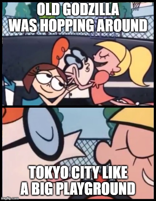 the ultimate showdown but in memes day one | OLD GODZILLA WAS HOPPING AROUND; TOKYO CITY LIKE A BIG PLAYGROUND | image tagged in memes,say it again dexter | made w/ Imgflip meme maker