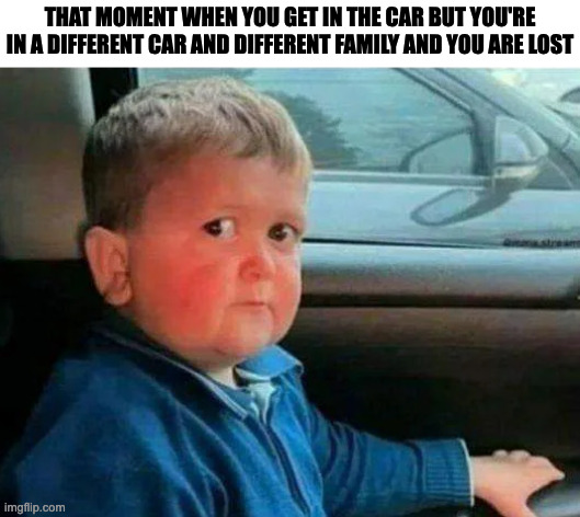 hasbulla car | THAT MOMENT WHEN YOU GET IN THE CAR BUT YOU'RE IN A DIFFERENT CAR AND DIFFERENT FAMILY AND YOU ARE LOST | image tagged in hasbulla car,funny,memes,fun,relatable,memenade | made w/ Imgflip meme maker