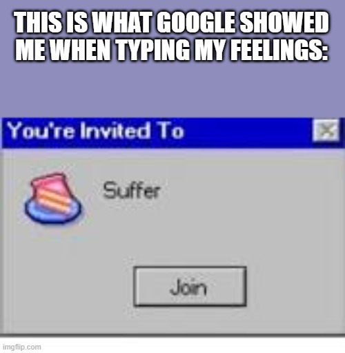 You're Invited to Suffer | THIS IS WHAT GOOGLE SHOWED ME WHEN TYPING MY FEELINGS: | image tagged in you're invited to suffer | made w/ Imgflip meme maker