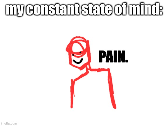 used my own template :) | my constant state of mind: | image tagged in pain george | made w/ Imgflip meme maker