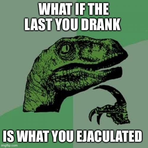 New thing to swallow | WHAT IF THE LAST YOU DRANK; IS WHAT YOU EJACULATED | image tagged in memes,philosoraptor | made w/ Imgflip meme maker