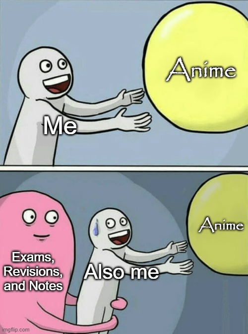 WHY???? | Anime; Me; Anime; Exams, Revisions, and Notes; Also me | image tagged in memes,running away balloon | made w/ Imgflip meme maker
