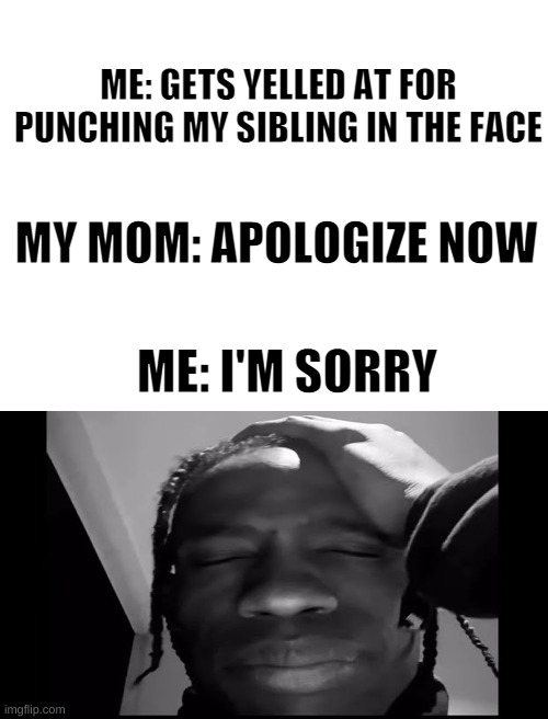 *Rubs forehead "My next wish is to not get grounded" | ME: GETS YELLED AT FOR PUNCHING MY SIBLING IN THE FACE; MY MOM: APOLOGIZE NOW; ME: I'M SORRY | image tagged in blank white template,travis scott im sorry | made w/ Imgflip meme maker