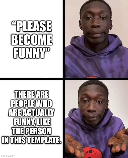 khaby lame meme | “PLEASE BECOME FUNNY” THERE ARE PEOPLE WHO ARE ACTUALLY  FUNNY, LIKE THE PERSON IN THIS TEMPLATE. | image tagged in khaby lame meme | made w/ Imgflip meme maker