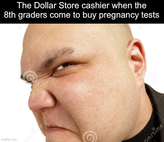 Screw Dark_Humour. | The Dollar Store cashier when the 8th graders come to buy pregnancy tests | image tagged in funny,memes | made w/ Imgflip meme maker