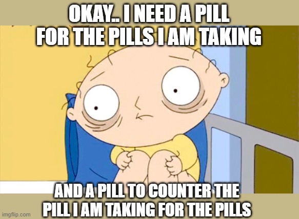 OKAY.. I NEED A PILL FOR THE PILLS I AM TAKING AND A PILL TO COUNTER THE PILL I AM TAKING FOR THE PILLS | made w/ Imgflip meme maker