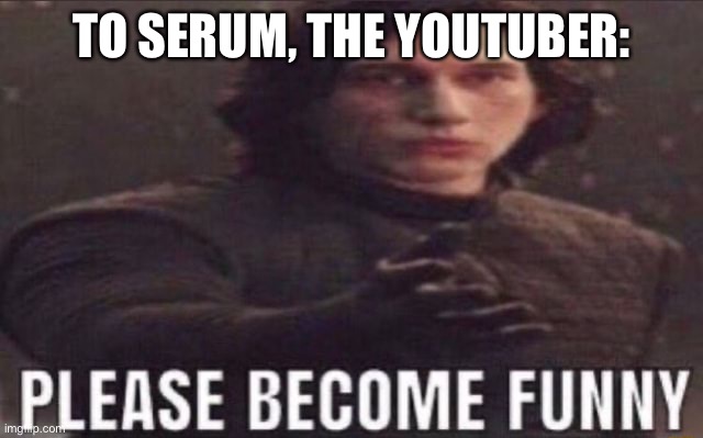 please become funny | TO SERUM, THE YOUTUBER: | image tagged in please become funny | made w/ Imgflip meme maker