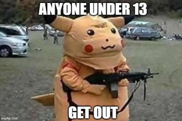 Under 13, Get out! | image tagged in memes,funny,fun,pokemon,police,guns | made w/ Imgflip meme maker