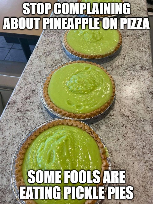 pickle pie | STOP COMPLAINING ABOUT PINEAPPLE ON PIZZA; SOME FOOLS ARE EATING PICKLE PIES | image tagged in pickle pie | made w/ Imgflip meme maker