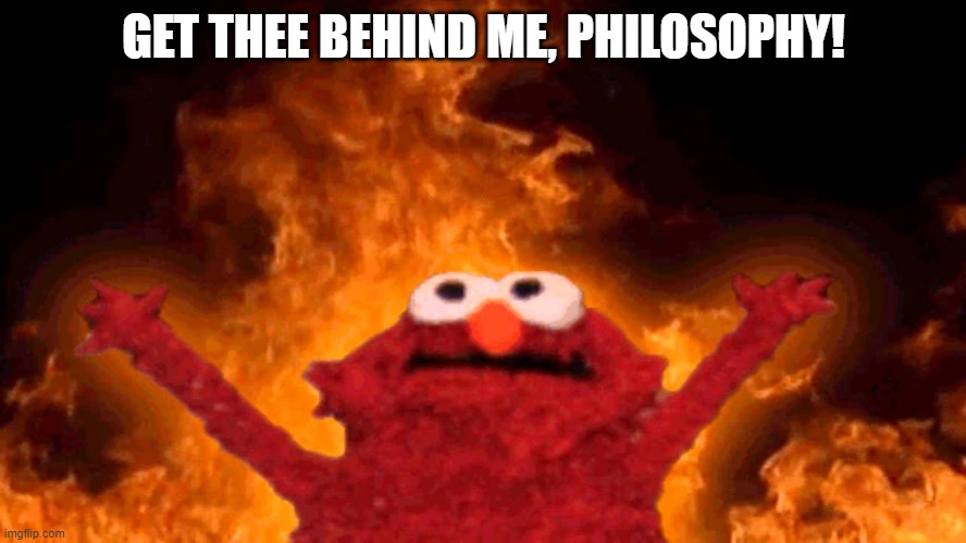 get thee behind me | GET THEE BEHIND ME, PHILOSOPHY! | image tagged in elmo fire,philosophy | made w/ Imgflip meme maker