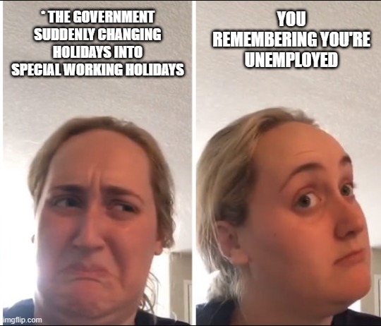 The difference? | * THE GOVERNMENT SUDDENLY CHANGING HOLIDAYS INTO SPECIAL WORKING HOLIDAYS; YOU REMEMBERING YOU'RE UNEMPLOYED | image tagged in kombucha girl | made w/ Imgflip meme maker