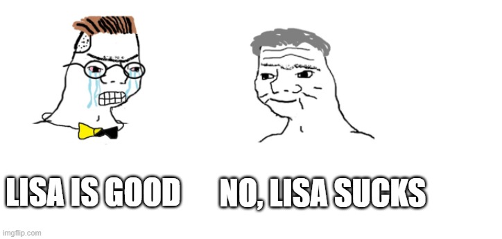 nooo haha go brrr | LISA IS GOOD; NO, LISA SUCKS | image tagged in nooo haha go brrr | made w/ Imgflip meme maker