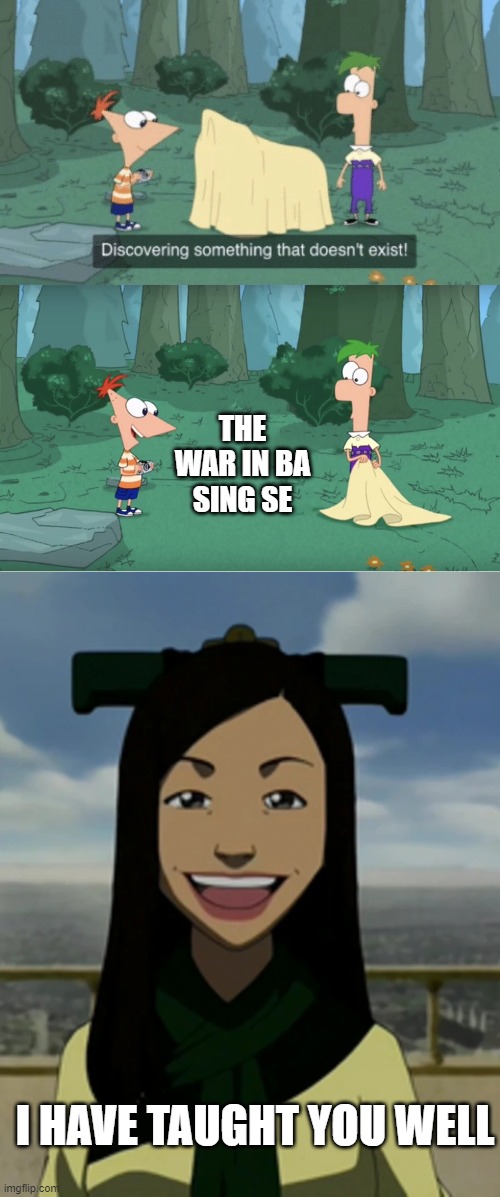 ba sing se |  THE WAR IN BA SING SE; I HAVE TAUGHT YOU WELL | image tagged in discovering something that doesn t exist,there is no war in ba sing se | made w/ Imgflip meme maker