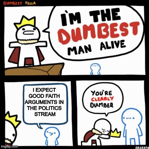 I'm the dumbest man alive | I EXPECT 
GOOD FAITH 
ARGUMENTS IN 
THE POLITICS 
STREAM | image tagged in i'm the dumbest man alive | made w/ Imgflip meme maker