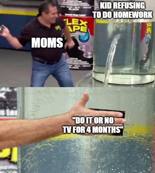true | KID REFUSING TO DO HOMEWORK; MOMS; "DO IT OR NO TV FOR 4 MONTHS" | image tagged in flex tape | made w/ Imgflip meme maker