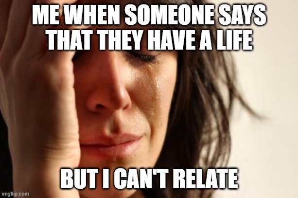 ouch | ME WHEN SOMEONE SAYS THAT THEY HAVE A LIFE; BUT I CAN'T RELATE | image tagged in memes,first world problems | made w/ Imgflip meme maker