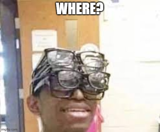 multiple glasses guy | WHERE? | image tagged in multiple glasses guy | made w/ Imgflip meme maker