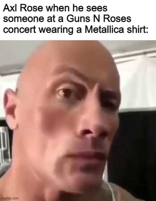 The Rock Eyebrows | Axl Rose when he sees someone at a Guns N Roses concert wearing a Metallica shirt: | image tagged in the rock eyebrows | made w/ Imgflip meme maker