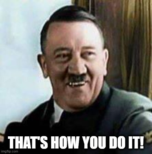 laughing hitler | THAT'S HOW YOU DO IT! | image tagged in laughing hitler | made w/ Imgflip meme maker