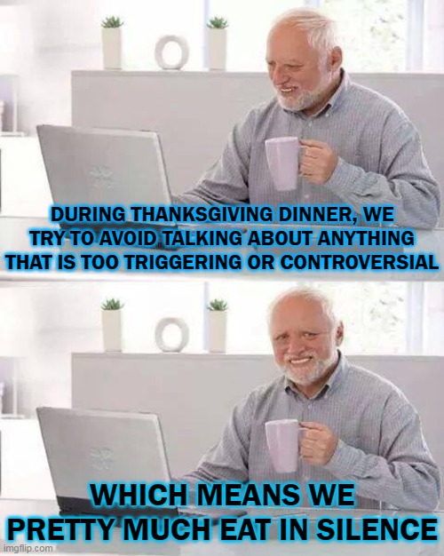 Food noises | DURING THANKSGIVING DINNER, WE TRY TO AVOID TALKING ABOUT ANYTHING THAT IS TOO TRIGGERING OR CONTROVERSIAL; WHICH MEANS WE PRETTY MUCH EAT IN SILENCE | image tagged in memes,hide the pain harold,thanksgiving,triggered | made w/ Imgflip meme maker