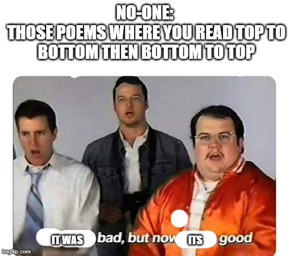 Very true |  NO-ONE: 
THOSE POEMS WHERE YOU READ TOP TO BOTTOM THEN BOTTOM TO TOP; IT WAS                                                     ITS | image tagged in we were bad but now we are good | made w/ Imgflip meme maker