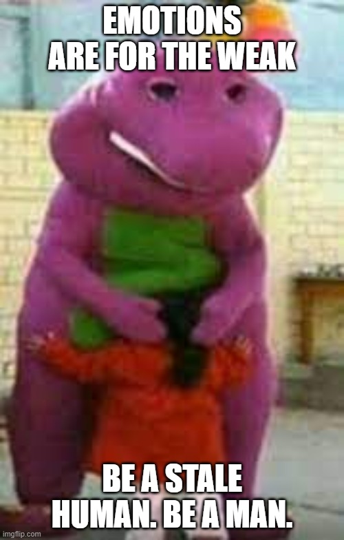 Barney getting head | EMOTIONS ARE FOR THE WEAK; BE A STALE HUMAN. BE A MAN. | image tagged in barney getting head | made w/ Imgflip meme maker