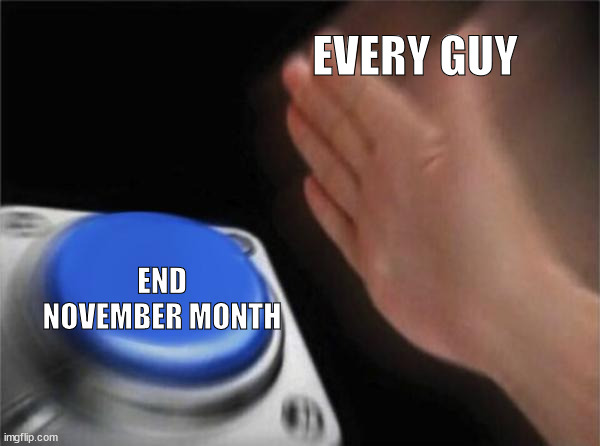 NO NUT NOVEMBER | EVERY GUY; END NOVEMBER MONTH | image tagged in memes,blank nut button,no nut november,funny meme,funny memes | made w/ Imgflip meme maker