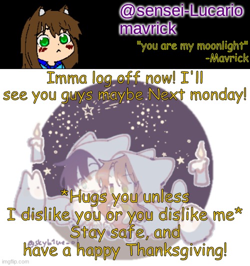 BAI!!!!!!!!!!!! | Imma log off now! I'll see you guys maybe Next monday! *Hugs you unless I dislike you or you dislike me*
Stay safe, and have a happy Thanksgiving! | image tagged in mavricks moonlight temp | made w/ Imgflip meme maker