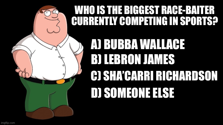 Kaepernick is NOT eligible for this poll because he is not competing | WHO IS THE BIGGEST RACE-BAITER CURRENTLY COMPETING IN SPORTS? A) BUBBA WALLACE; B) LEBRON JAMES; C) SHA’CARRI RICHARDSON; D) SOMEONE ELSE | image tagged in peter griffin explains,memes,lebron james,bubba wallace,sha carri richardson,racist | made w/ Imgflip meme maker
